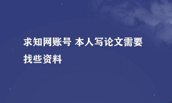 求知网账号 本人写论文需要找些资料