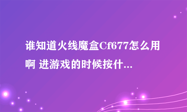 谁知道火线魔盒Cf677怎么用啊 进游戏的时候按什么键才显示 知道的详细的说下 跪求！！！