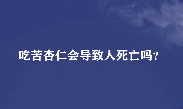 吃苦杏仁会导致人死亡吗？