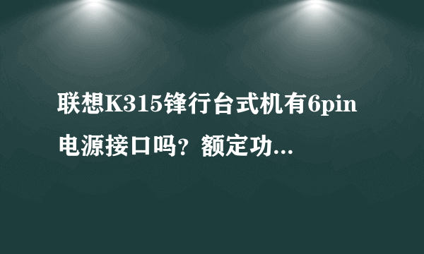 联想K315锋行台式机有6pin电源接口吗？额定功率是多少？