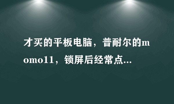 才买的平板电脑，普耐尔的momo11，锁屏后经常点屏幕没反应，或者是屏幕乱跳，就像某一点一只被点住一样