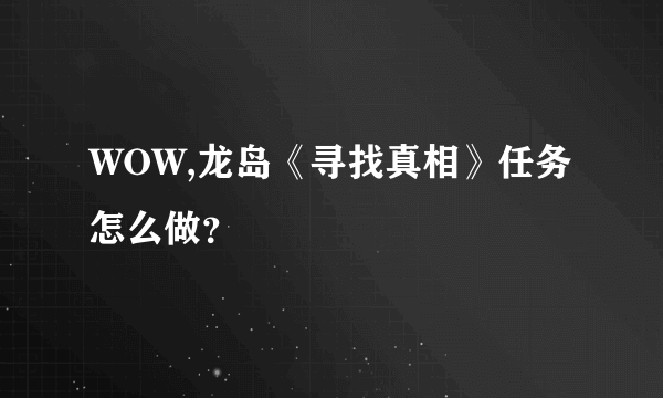 WOW,龙岛《寻找真相》任务怎么做？