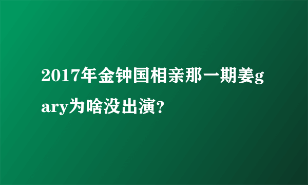 2017年金钟国相亲那一期姜gary为啥没出演？