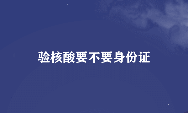 验核酸要不要身份证