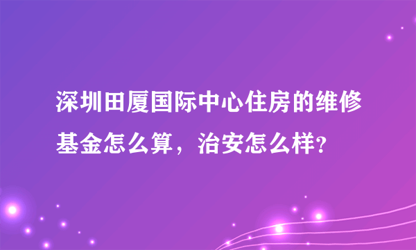 深圳田厦国际中心住房的维修基金怎么算，治安怎么样？