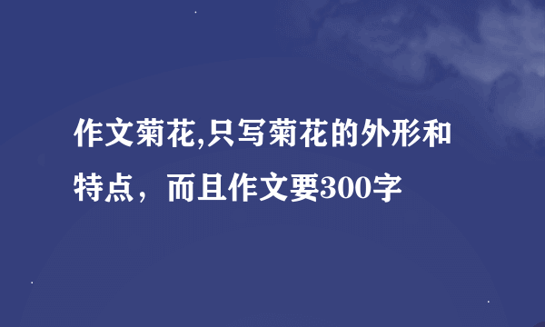 作文菊花,只写菊花的外形和特点，而且作文要300字