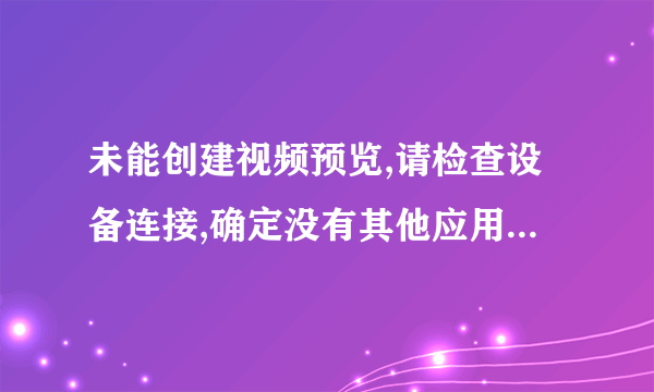 未能创建视频预览,请检查设备连接,确定没有其他应用程序或用户使用该设备