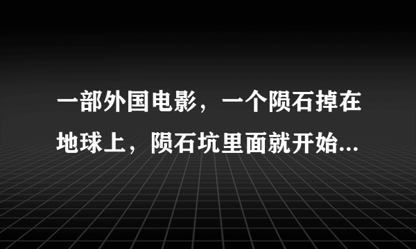 一部外国电影，一个陨石掉在地球上，陨石坑里面就开始出现一些生物，生物一直在退化，最后是一个巨大的细