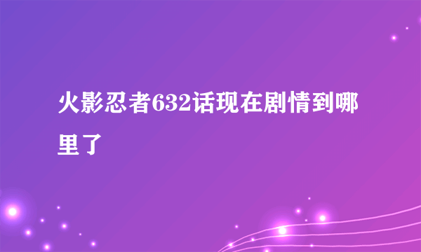 火影忍者632话现在剧情到哪里了