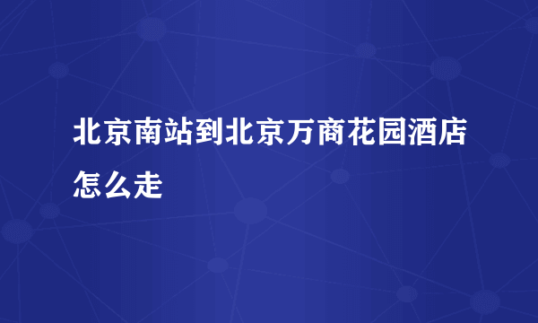 北京南站到北京万商花园酒店怎么走