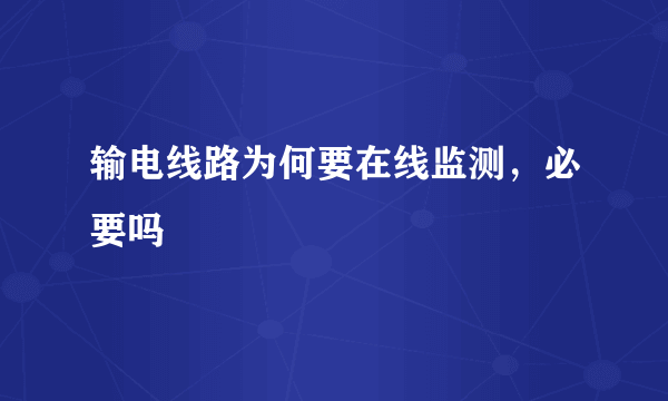 输电线路为何要在线监测，必要吗