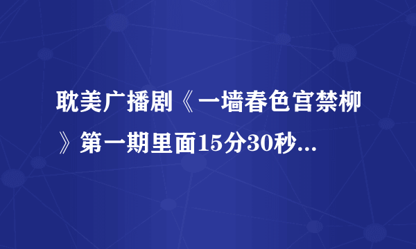 耽美广播剧《一墙春色宫禁柳》第一期里面15分30秒开始的背景音乐叫什么?很熟悉的曲子，就是想不起名字了