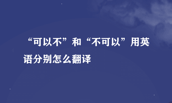 “可以不”和“不可以”用英语分别怎么翻译