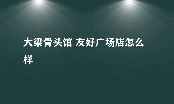 大梁骨头馆 友好广场店怎么样