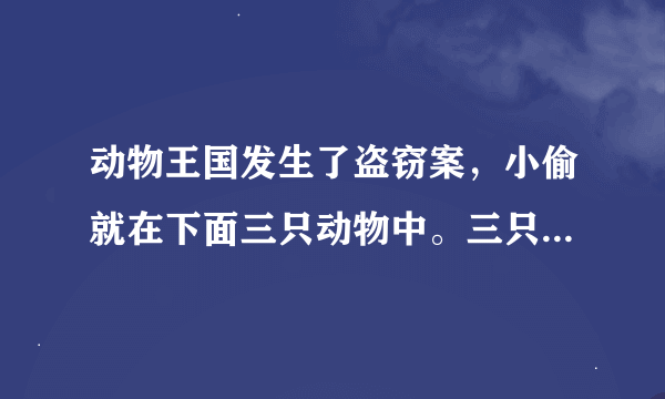 动物王国发生了盗窃案，小偷就在下面三只动物中。三只动物只有一个说的是真话，你能猜出是谁偷的东西吗？