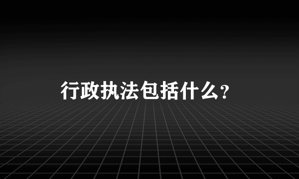 行政执法包括什么？