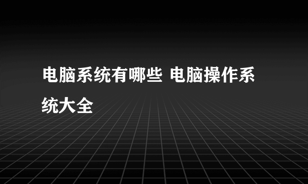 电脑系统有哪些 电脑操作系统大全