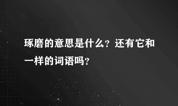 琢磨的意思是什么？还有它和一样的词语吗？