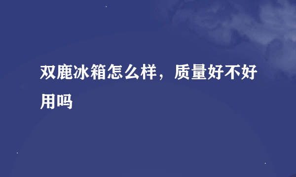 双鹿冰箱怎么样，质量好不好用吗