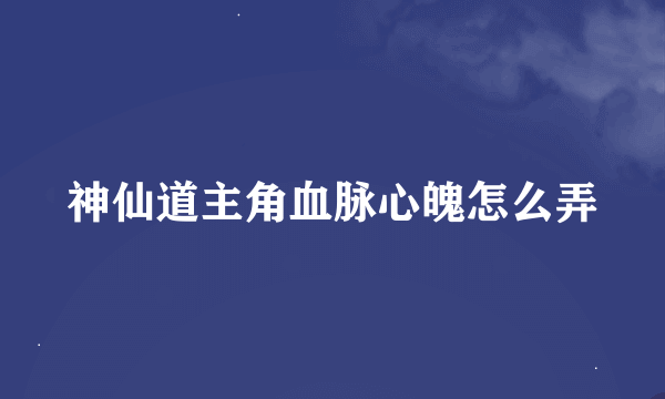 神仙道主角血脉心魄怎么弄