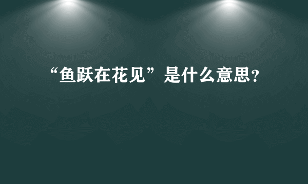 “鱼跃在花见”是什么意思？