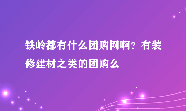 铁岭都有什么团购网啊？有装修建材之类的团购么