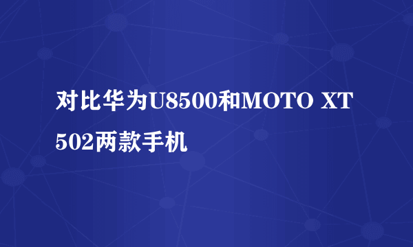 对比华为U8500和MOTO XT502两款手机