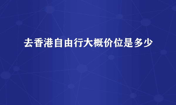 去香港自由行大概价位是多少