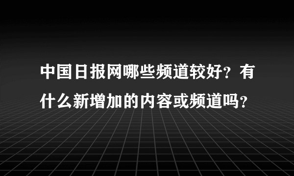 中国日报网哪些频道较好？有什么新增加的内容或频道吗？