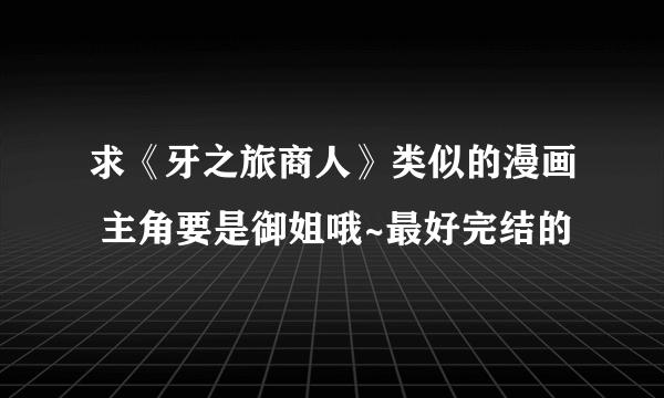 求《牙之旅商人》类似的漫画 主角要是御姐哦~最好完结的