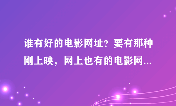 谁有好的电影网址？要有那种刚上映，网上也有的电影网址，类似现在的分手大师什么的！！