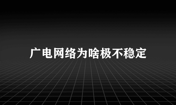 广电网络为啥极不稳定