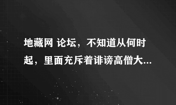 地藏网 论坛，不知道从何时起，里面充斥着诽谤高僧大德的帖子，网站的管理员兴风作浪，是什么原因？