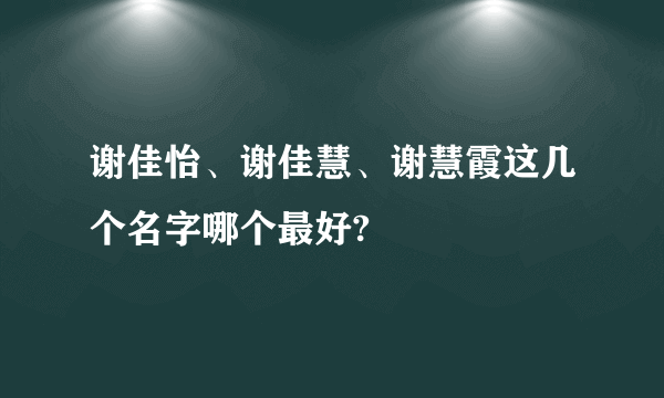 谢佳怡、谢佳慧、谢慧霞这几个名字哪个最好?