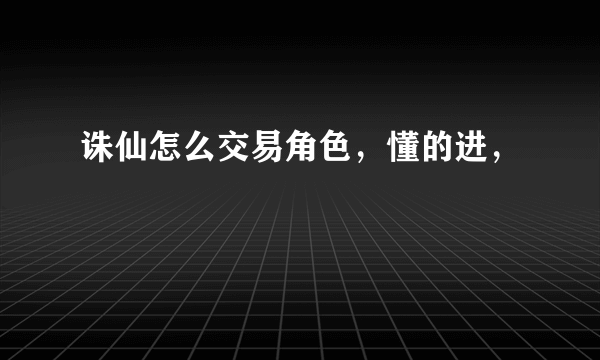 诛仙怎么交易角色，懂的进，