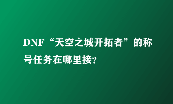 DNF“天空之城开拓者”的称号任务在哪里接？