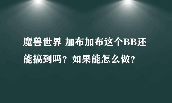 魔兽世界 加布加布这个BB还能搞到吗？如果能怎么做？