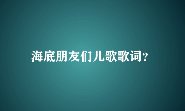 海底朋友们儿歌歌词？