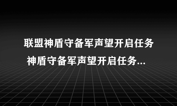 联盟神盾守备军声望开启任务 神盾守备军声望开启任务怎么做？