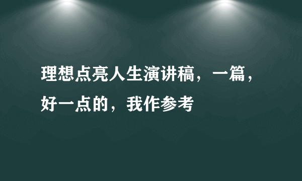 理想点亮人生演讲稿，一篇，好一点的，我作参考