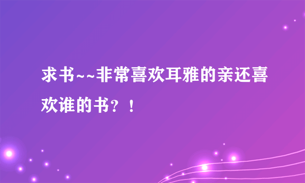 求书~~非常喜欢耳雅的亲还喜欢谁的书？！