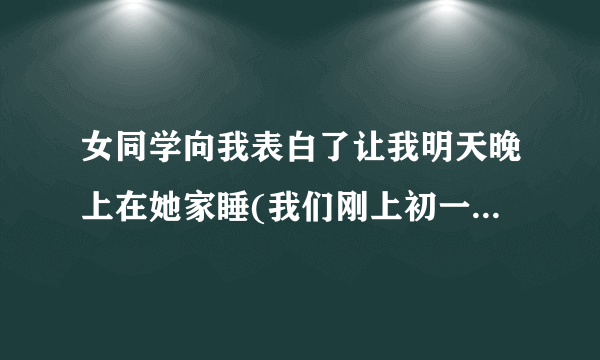 女同学向我表白了让我明天晚上在她家睡(我们刚上初一)怎么办？