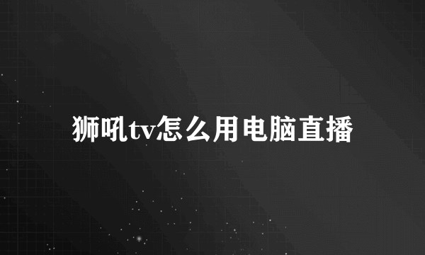 狮吼tv怎么用电脑直播