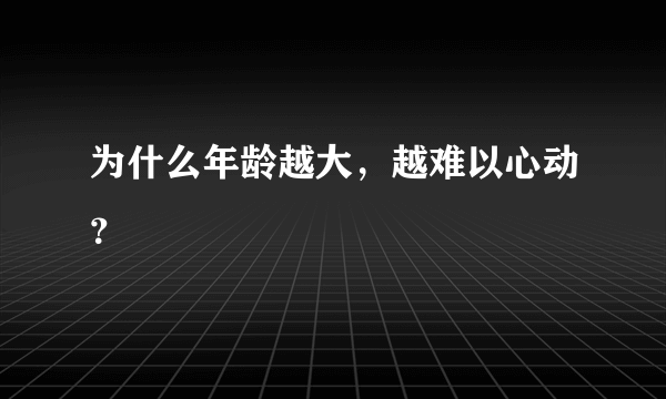 为什么年龄越大，越难以心动？