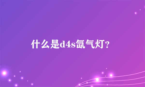 什么是d4s氙气灯？