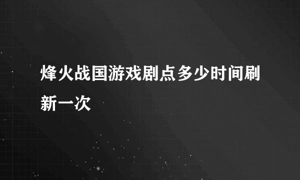 烽火战国游戏剧点多少时间刷新一次