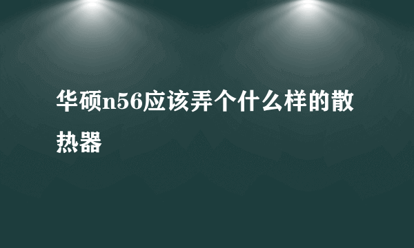 华硕n56应该弄个什么样的散热器