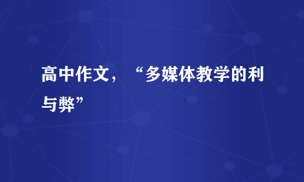 高中作文，“多媒体教学的利与弊”