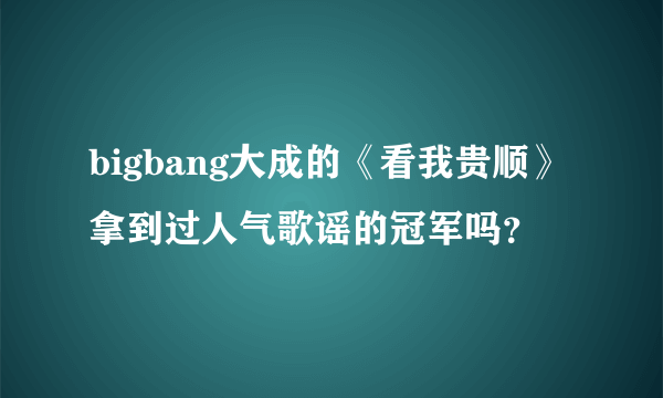 bigbang大成的《看我贵顺》拿到过人气歌谣的冠军吗？