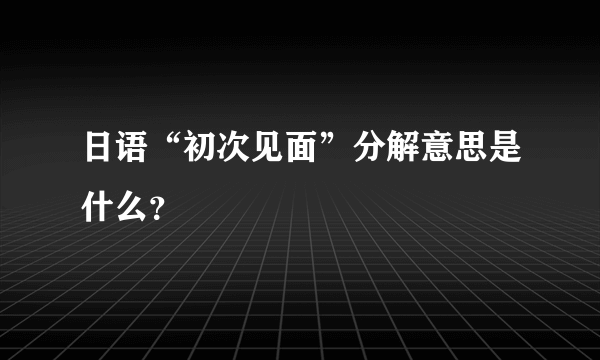 日语“初次见面”分解意思是什么？